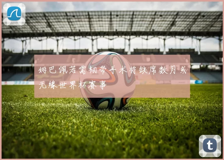 姆巴佩若需韧带手术将缺席数月或无缘世界杯赛事