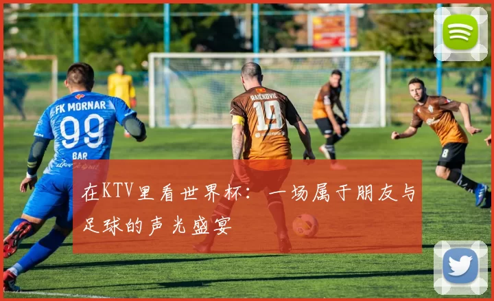 在KTV里看世界杯:一场属于朋友与足球的声光盛宴