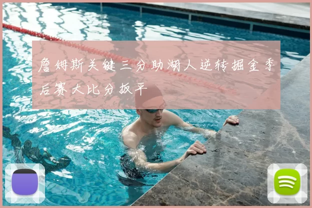 詹姆斯关键三分助湖人逆转掘金季后赛大比分扳平