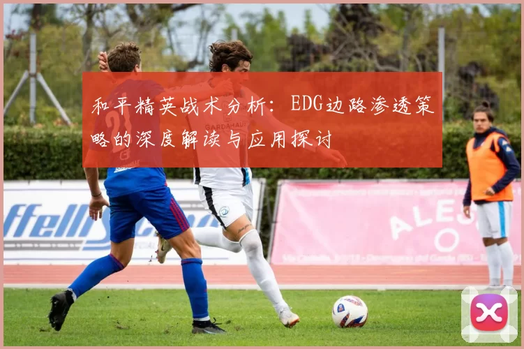 和平精英战术分析：EDG边路渗透策略的深度解读与应用探讨