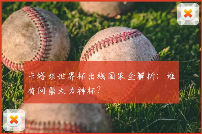 卡塔尔世界杯出线国家全解析:谁将问鼎大力神杯?