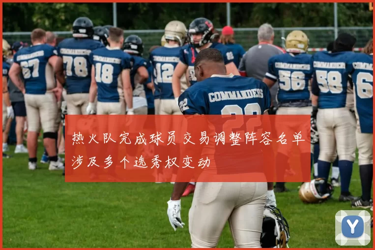 热火队完成球员交易调整阵容名单涉及多个选秀权变动
