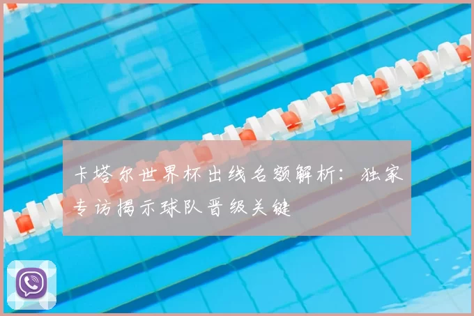 卡塔尔世界杯出线名额解析:独家专访揭示球队晋级关键