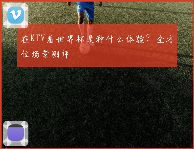 在KTV看世界杯是种什么体验?全方位场景测评