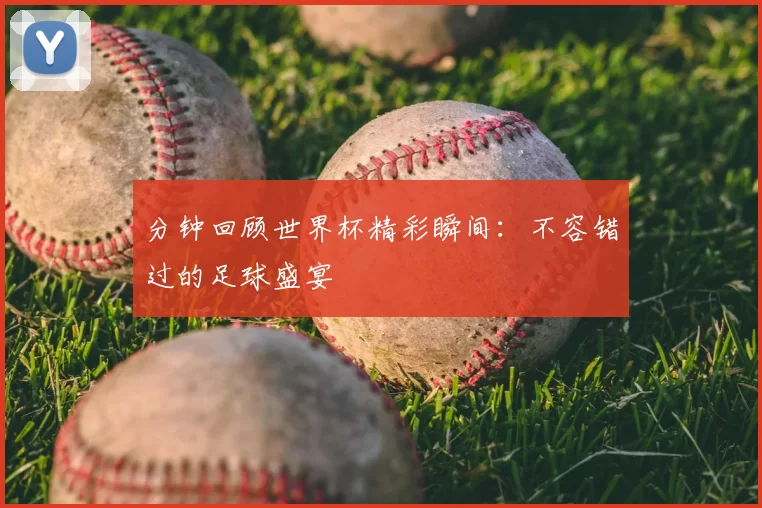 分钟回顾世界杯精彩瞬间:不容错过的足球盛宴