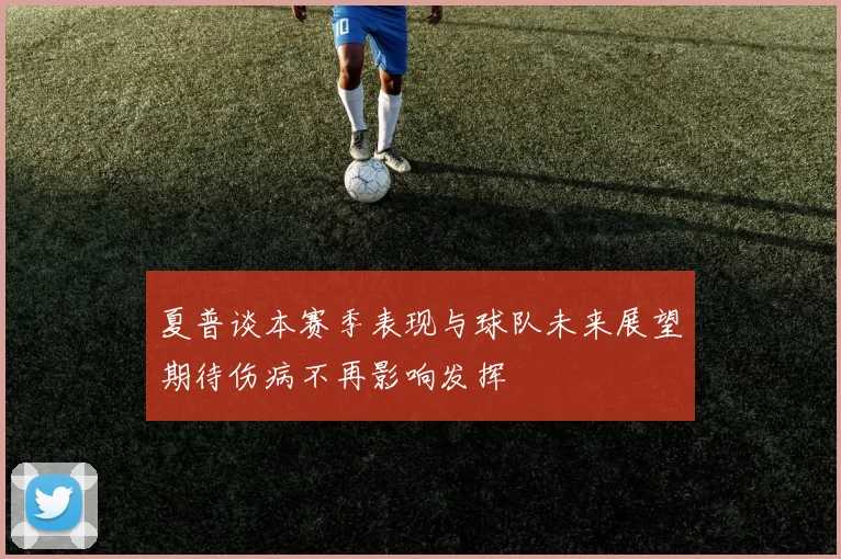 夏普谈本赛季表现与球队未来展望期待伤病不再影响发挥