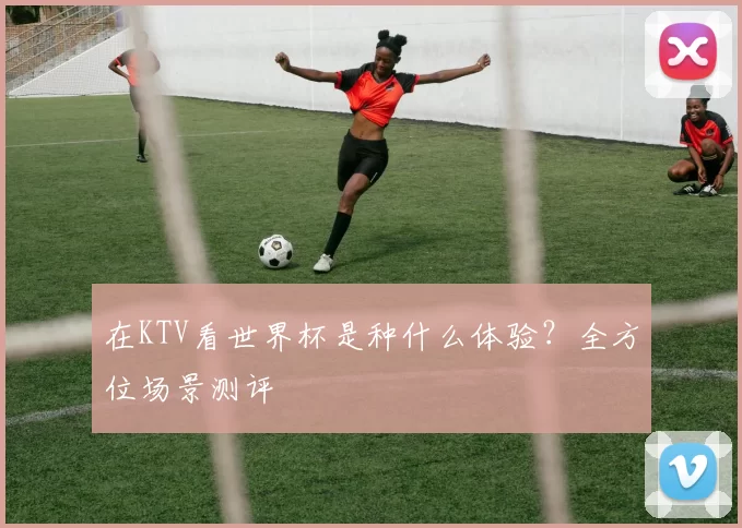 在KTV看世界杯是种什么体验?全方位场景测评