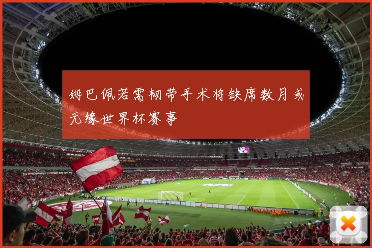 姆巴佩若需韧带手术将缺席数月或无缘世界杯赛事