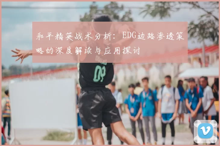 和平精英战术分析:EDG边路渗透策略的深度解读与应用探讨