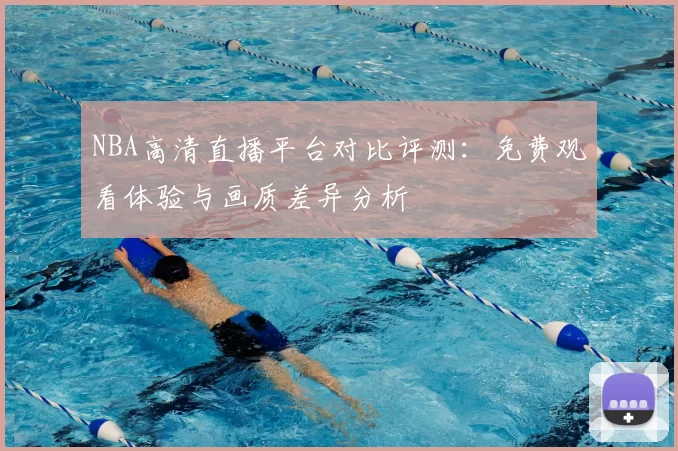 NBA高清直播平台对比评测：免费观看体验与画质差异分析