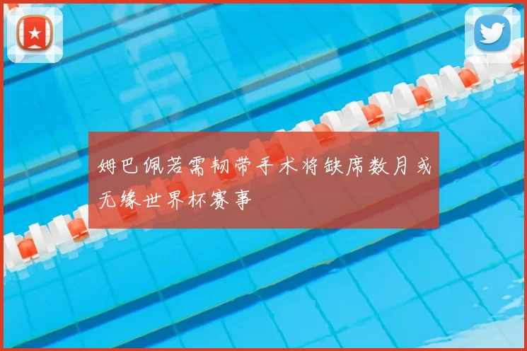 姆巴佩若需韧带手术将缺席数月或无缘世界杯赛事