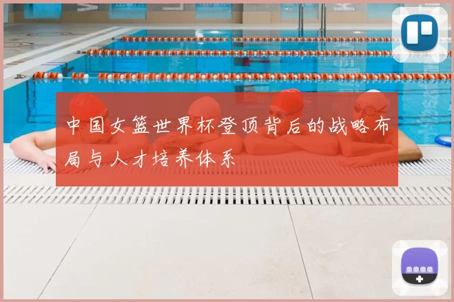 中国女篮世界杯登顶背后的战略布局与人才培养体系