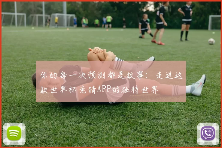 你的每一次预测都是故事:走进这款世界杯竞猜APP的独特世界