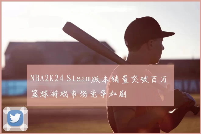 NBA2K24 Steam版本销量突破百万 篮球游戏市场竞争加剧