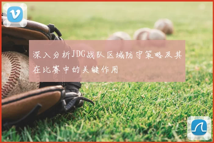 深入分析JDG战队区域防守策略及其在比赛中的关键作用