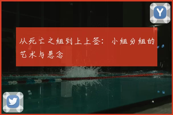 从死亡之组到上上签:小组分组的艺术与悬念