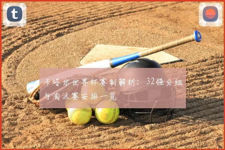卡塔尔世界杯赛制解析：32强分组与淘汰赛安排一览