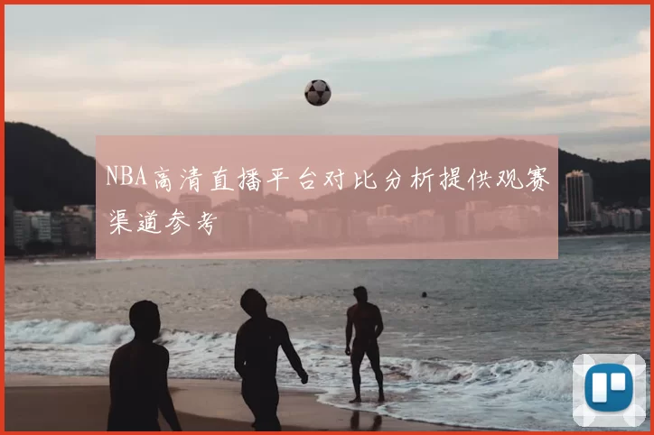 NBA高清直播平台对比分析提供观赛渠道参考