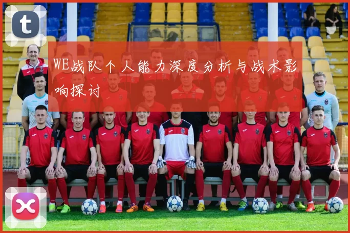 WE战队个人能力深度分析与战术影响探讨
