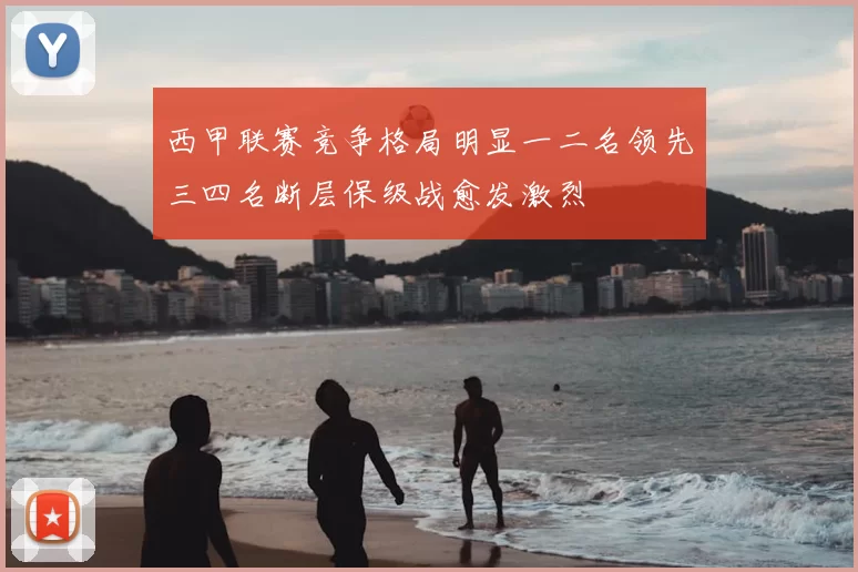 西甲联赛竞争格局明显一二名领先三四名断层保级战愈发激烈