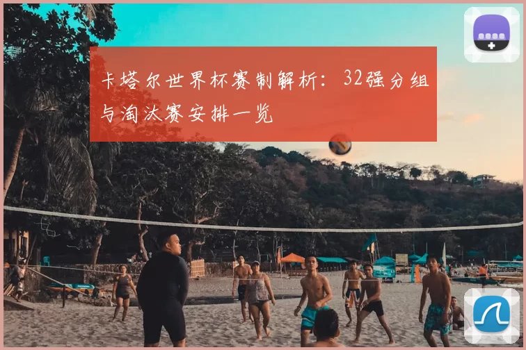 卡塔尔世界杯赛制解析：32强分组与淘汰赛安排一览