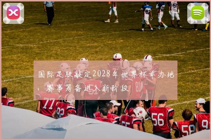 国际足联敲定2028年世界杯举办地，赛事筹备进入新阶段
