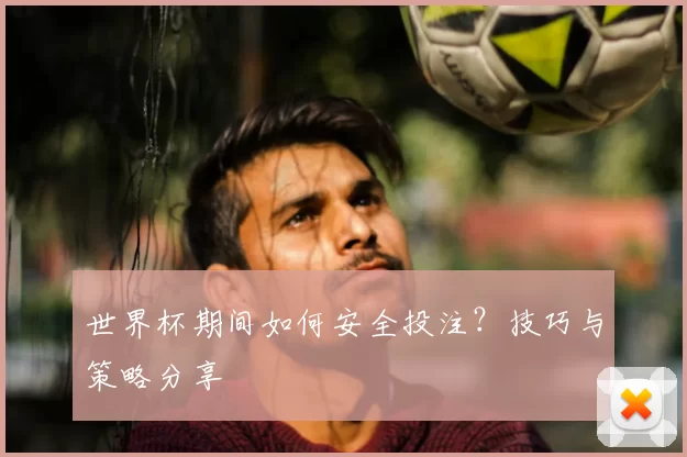 世界杯期间如何安全投注？技巧与策略分享