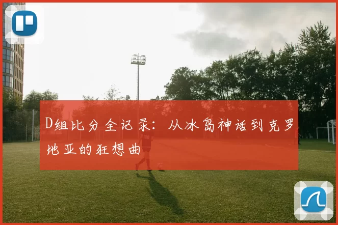 D组比分全记录:从冰岛神话到克罗地亚的狂想曲