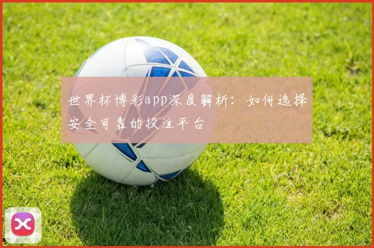 世界杯博彩app深度解析:如何选择安全可靠的投注平台