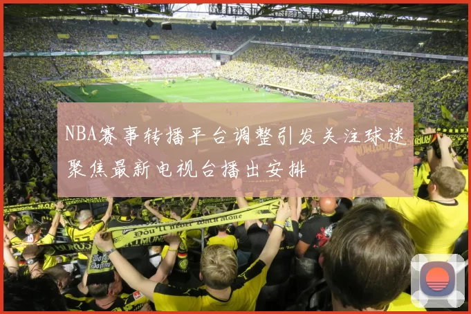 NBA赛事转播平台调整引发关注球迷聚焦最新电视台播出安排