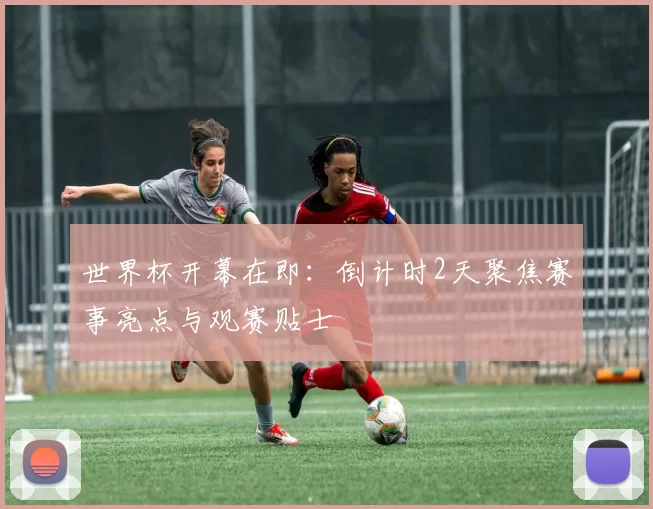 世界杯开幕在即:倒计时2天聚焦赛事亮点与观赛贴士