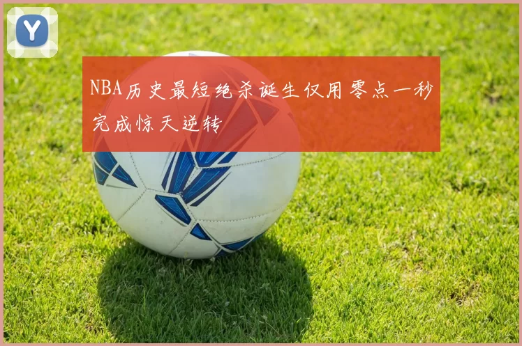 NBA历史最短绝杀诞生仅用零点一秒完成惊天逆转