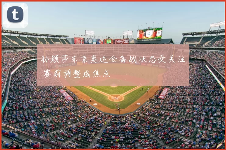 孙颖莎东京奥运会备战状态受关注 赛前调整成焦点