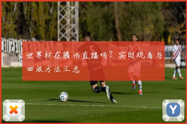 世界杯在腾讯直播吗？实时观看与回放方法汇总