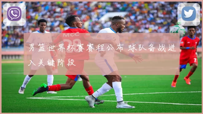 男篮世界杯赛赛程公布 球队备战进入关键阶段