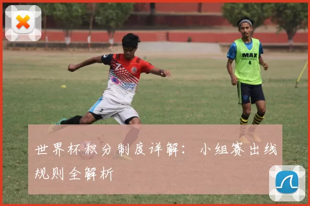 世界杯积分制度详解：小组赛出线规则全解析