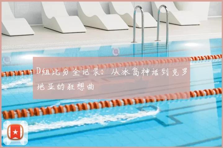 D组比分全记录:从冰岛神话到克罗地亚的狂想曲