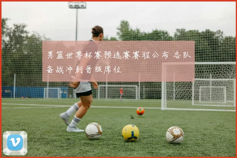 男篮世界杯赛预选赛赛程公布 各队备战冲刺晋级席位