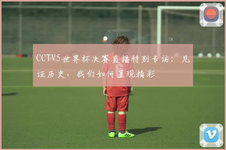 CCTV5世界杯决赛直播特别专访：见证历史，我们如何呈现精彩