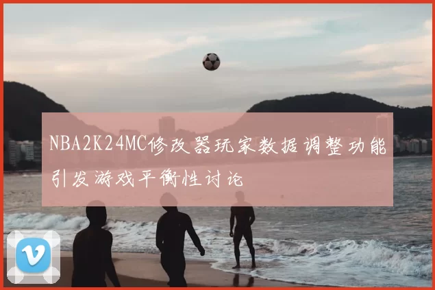 NBA2K24MC修改器玩家数据调整功能引发游戏平衡性讨论
