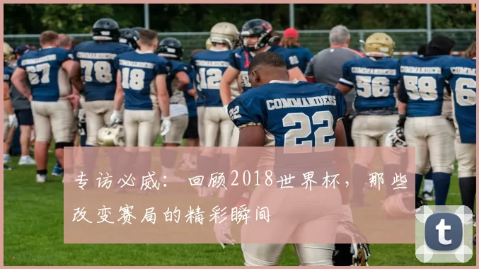 专访必威：回顾2018世界杯，那些改变赛局的精彩瞬间