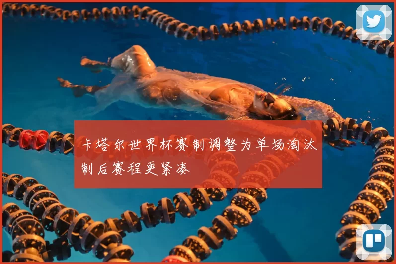 卡塔尔世界杯赛制调整为单场淘汰制后赛程更紧凑