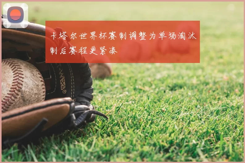 卡塔尔世界杯赛制调整为单场淘汰制后赛程更紧凑