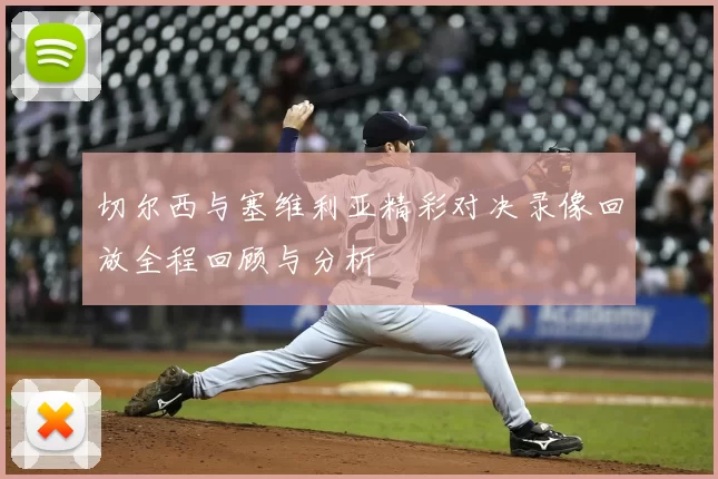 切尔西与塞维利亚精彩对决录像回放全程回顾与分析