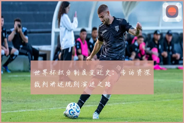 世界杯积分制度变迁史：专访资深裁判讲述规则演进之路