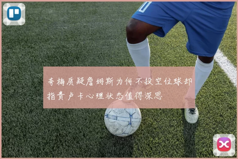 夸梅质疑詹姆斯为何不投空位球却指责卢卡心理状态值得深思
