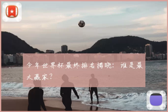 今年世界杯最终排名揭晓：谁是最大赢家？