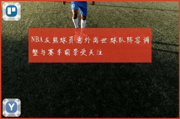 NBA灰熊球员意外离世 球队阵容调整与赛季前景受关注
