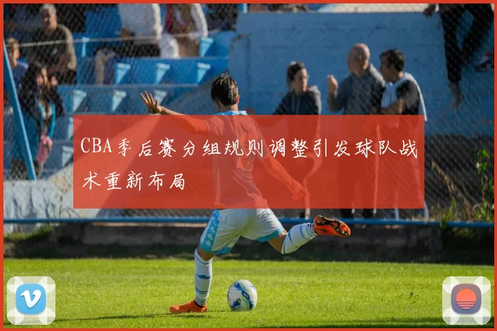 CBA季后赛分组规则调整引发球队战术重新布局