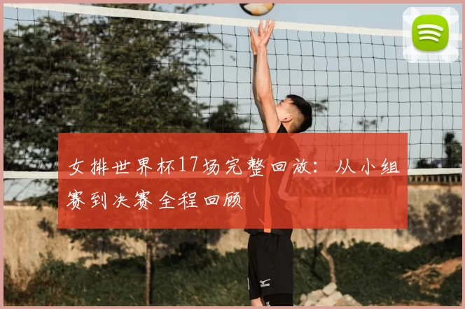 女排世界杯17场完整回放：从小组赛到决赛全程回顾